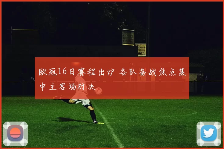 欧冠16日赛程出炉 各队备战焦点集中主客场对决