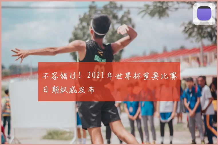 不容错过!2021年世界杯重要比赛日期权威发布