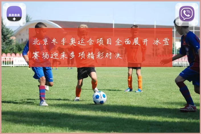 北京冬季奥运会项目全面展开 冰雪赛场迎来多项精彩对决