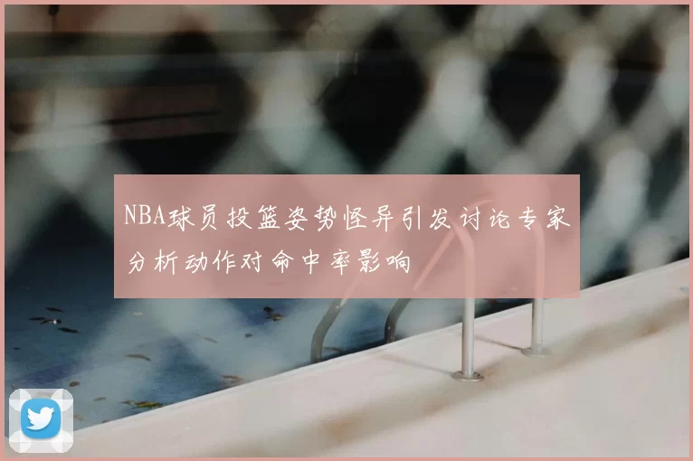 NBA球员投篮姿势怪异引发讨论专家分析动作对命中率影响
