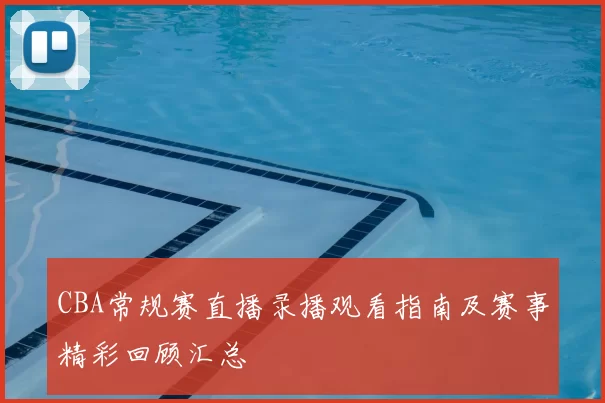 CBA常规赛直播录播观看指南及赛事精彩回顾汇总