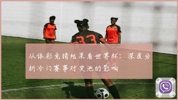 从体彩竞猜结果看世界杯：深度分析冷门赛事对奖池的影响