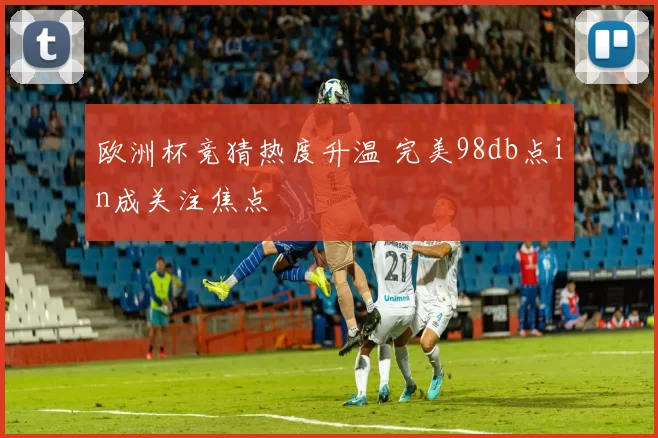 欧洲杯竞猜热度升温 完美98db点in成关注焦点