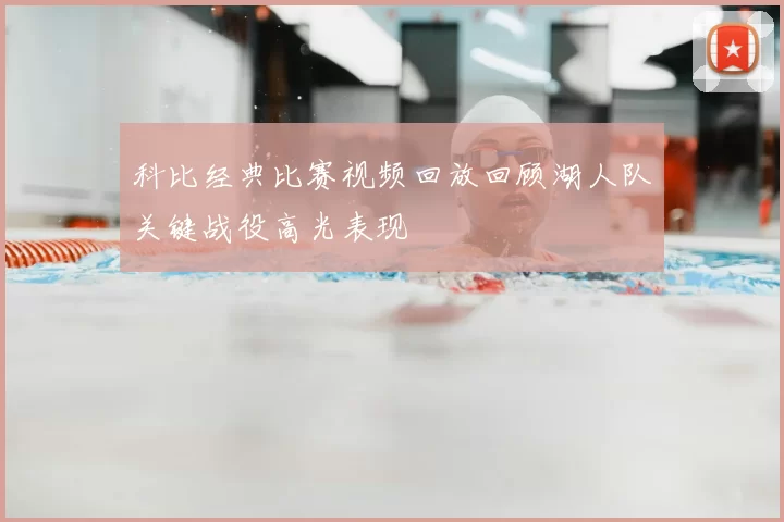 科比经典比赛视频回放回顾湖人队关键战役高光表现