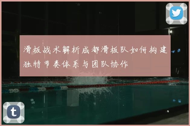 滑板战术解析成都滑板队如何构建独特节奏体系与团队协作
