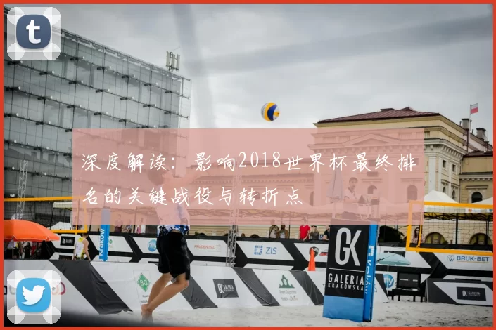 深度解读：影响2018世界杯最终排名的关键战役与转折点