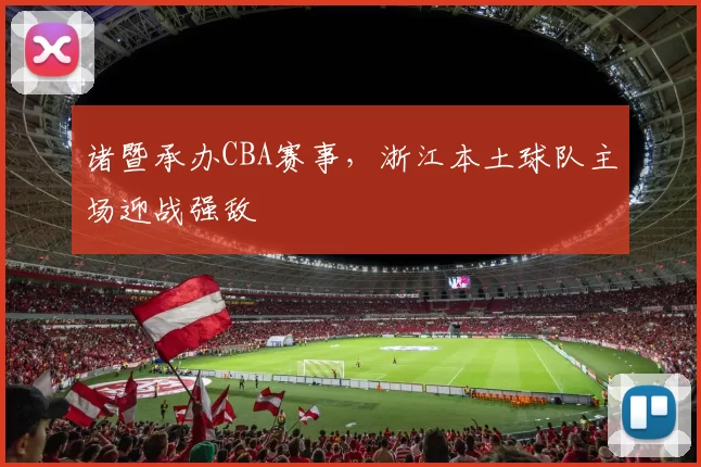 诸暨承办CBA赛事,浙江本土球队主场迎战强敌