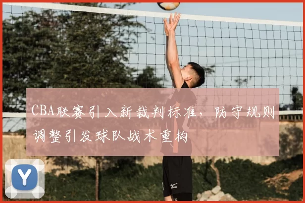 CBA联赛引入新裁判标准,防守规则调整引发球队战术重构