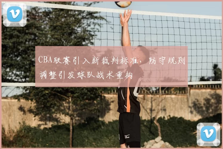 CBA联赛引入新裁判标准,防守规则调整引发球队战术重构