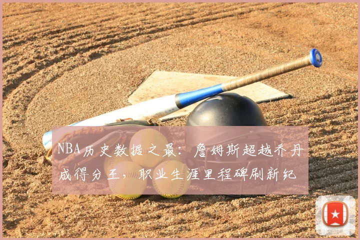 NBA历史数据之最：詹姆斯超越乔丹成得分王，职业生涯里程碑刷新纪录