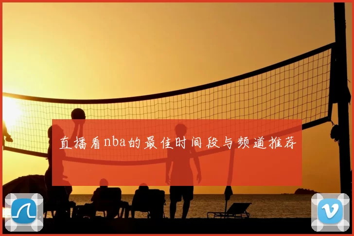 直播看nba的最佳时间段与频道推荐