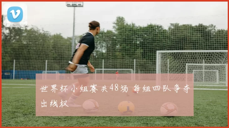 世界杯小组赛共48场 每组四队争夺出线权