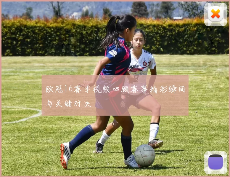 欧冠16赛季视频回顾赛事精彩瞬间与关键对决