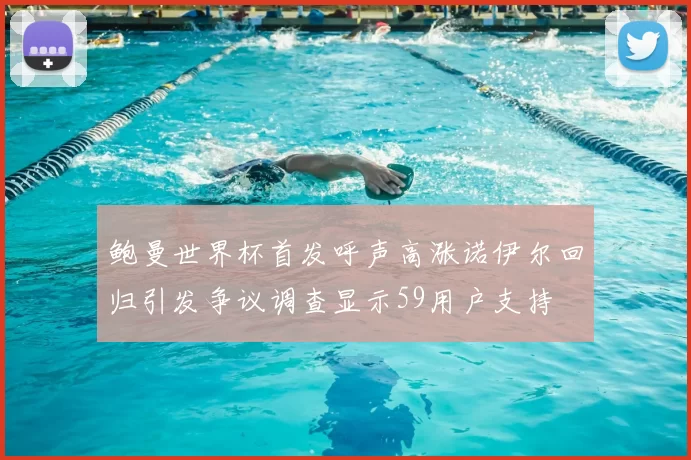 鲍曼世界杯首发呼声高涨诺伊尔回归引发争议调查显示59用户支持