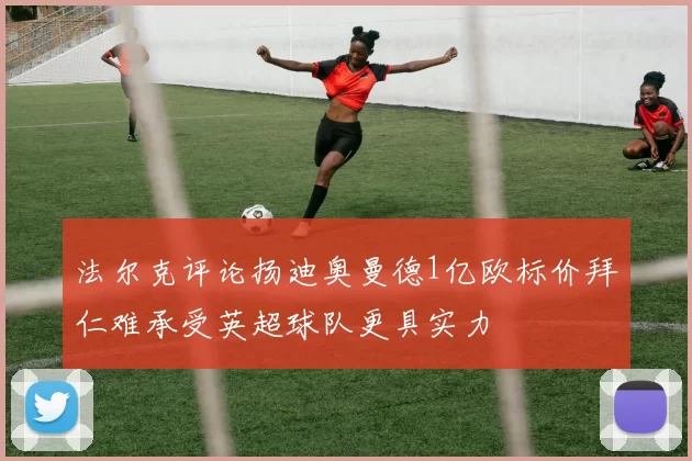 法尔克评论扬迪奥曼德1亿欧标价拜仁难承受英超球队更具实力