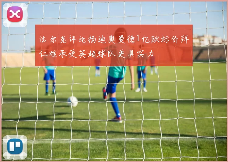 法尔克评论扬迪奥曼德1亿欧标价拜仁难承受英超球队更具实力