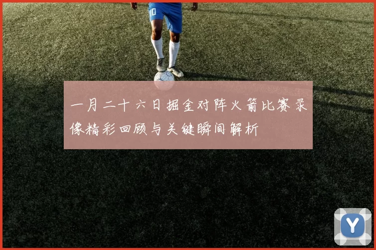 一月二十六日掘金对阵火箭比赛录像精彩回顾与关键瞬间解析