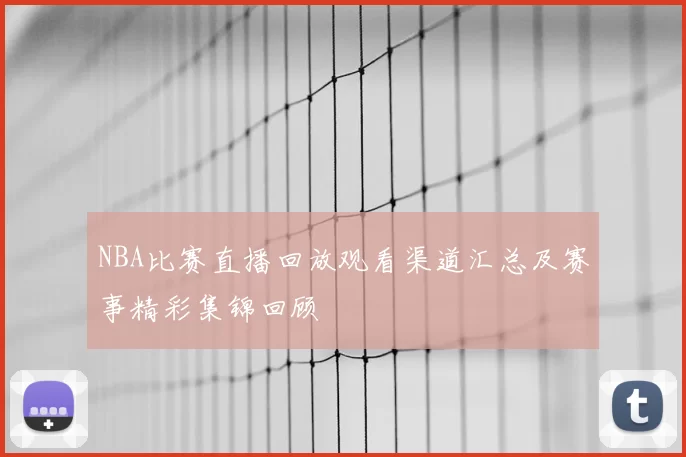 NBA比赛直播回放观看渠道汇总及赛事精彩集锦回顾
