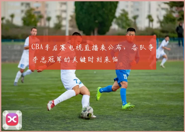 CBA季后赛电视直播表公布,各队争夺总冠军的关键时刻来临