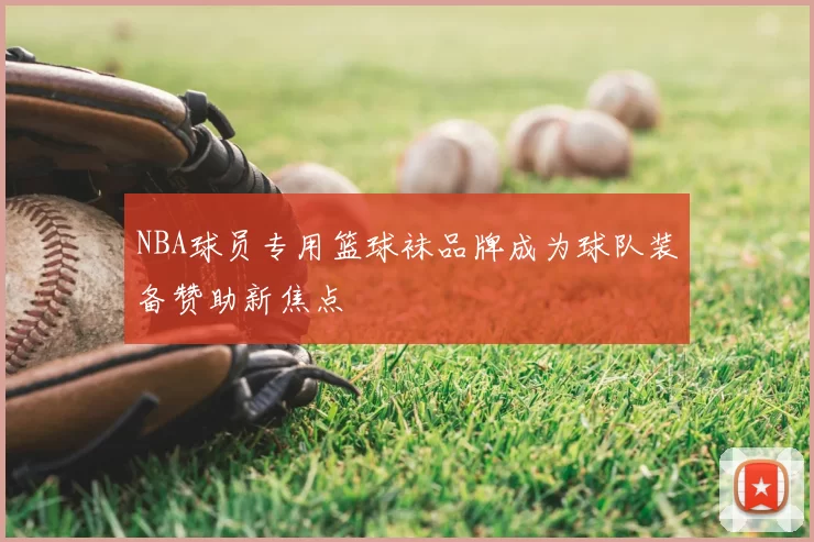 NBA球员专用篮球袜品牌成为球队装备赞助新焦点