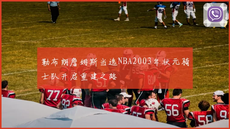 勒布朗詹姆斯当选NBA2003年状元骑士队开启重建之路