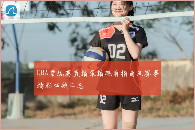 CBA常规赛直播录播观看指南及赛事精彩回顾汇总