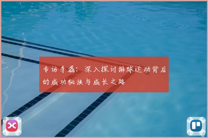 专访李磊:深入探讨排球运动背后的成功秘诀与成长之路