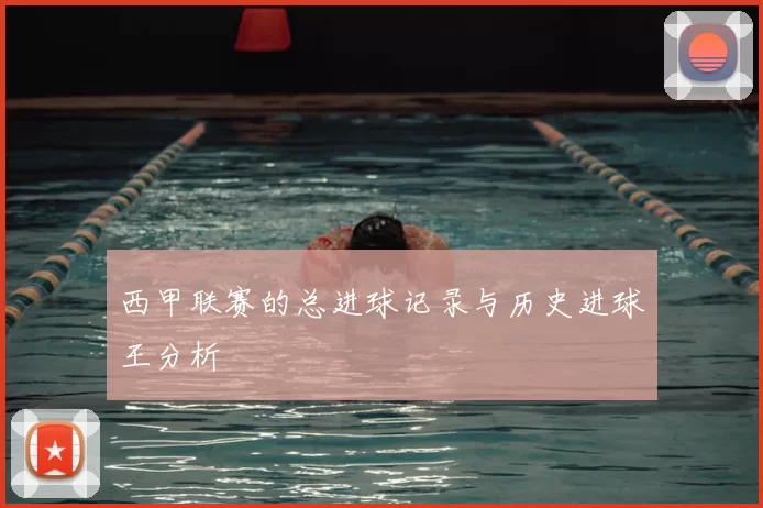 西甲联赛的总进球记录与历史进球王分析