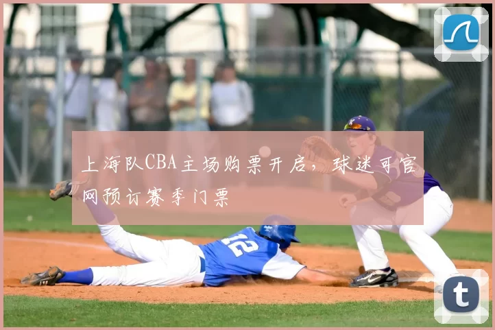 上海队CBA主场购票开启，球迷可官网预订赛季门票