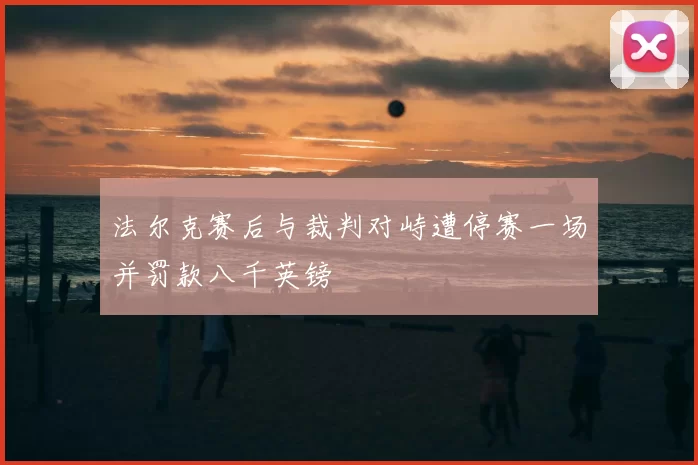 法尔克赛后与裁判对峙遭停赛一场并罚款八千英镑