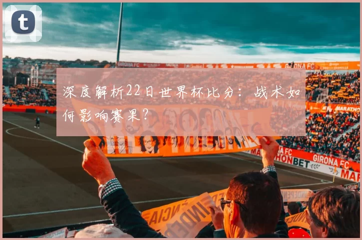 深度解析22日世界杯比分：战术如何影响赛果？