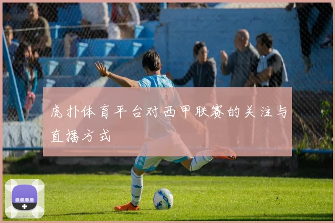 虎扑体育平台对西甲联赛的关注与直播方式