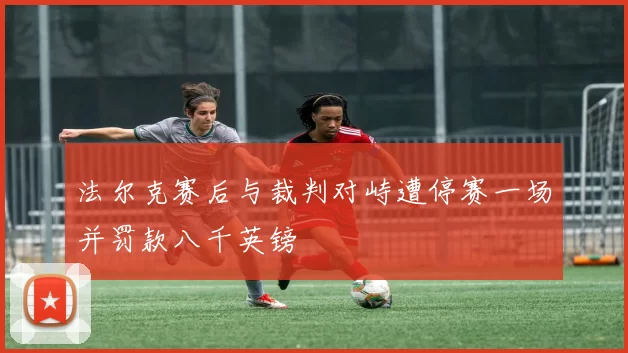 法尔克赛后与裁判对峙遭停赛一场并罚款八千英镑