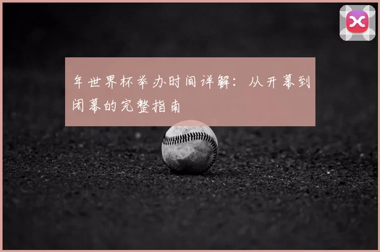 年世界杯举办时间详解:从开幕到闭幕的完整指南