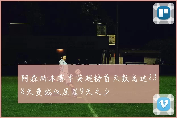 阿森纳本赛季英超榜首天数高达238天曼城仅屈居9天之少