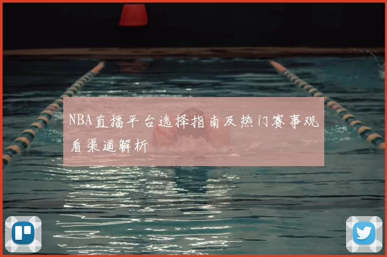 NBA直播平台选择指南及热门赛事观看渠道解析