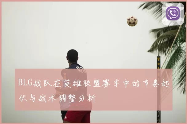 BLG战队在英雄联盟赛季中的节奏起伏与战术调整分析