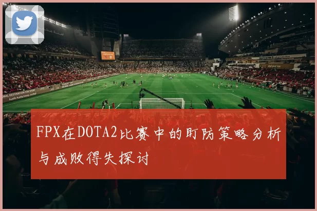 FPX在DOTA2比赛中的盯防策略分析与成败得失探讨