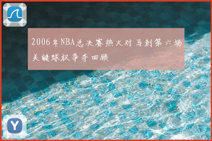 2006年NBA总决赛热火对马刺第六场关键球权争夺回顾