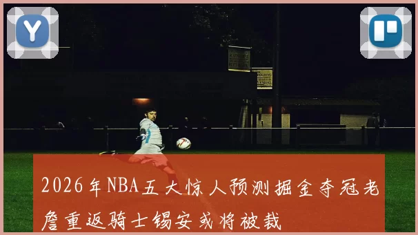 2026年NBA五大惊人预测掘金夺冠老詹重返骑士锡安或将被裁