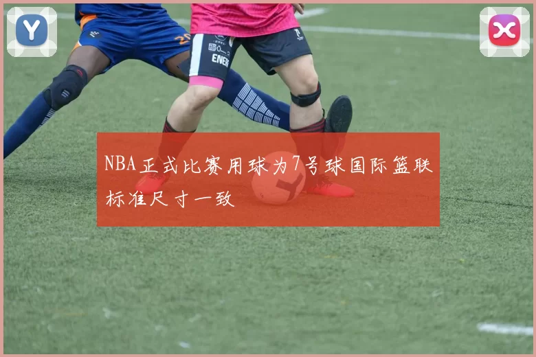 NBA正式比赛用球为7号球国际篮联标准尺寸一致
