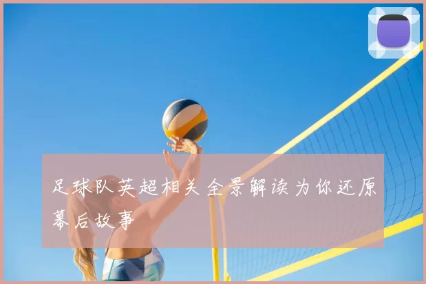 足球队英超相关全景解读为你还原幕后故事