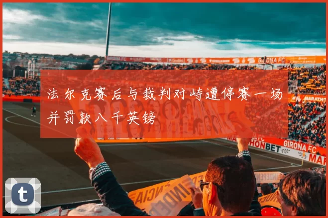 法尔克赛后与裁判对峙遭停赛一场并罚款八千英镑