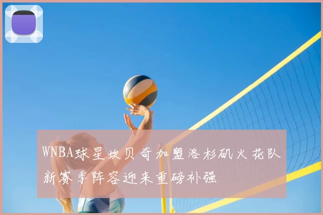 WNBA球星坎贝奇加盟洛杉矶火花队新赛季阵容迎来重磅补强