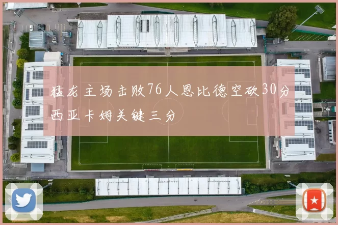 猛龙主场击败76人恩比德空砍30分西亚卡姆关键三分