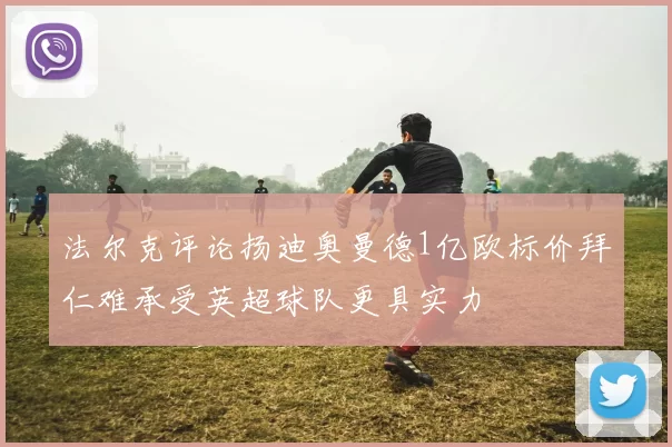 法尔克评论扬迪奥曼德1亿欧标价拜仁难承受英超球队更具实力