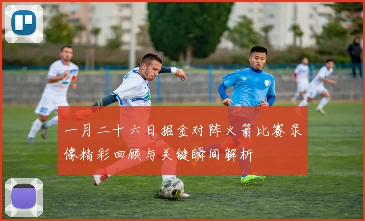 一月二十六日掘金对阵火箭比赛录像精彩回顾与关键瞬间解析