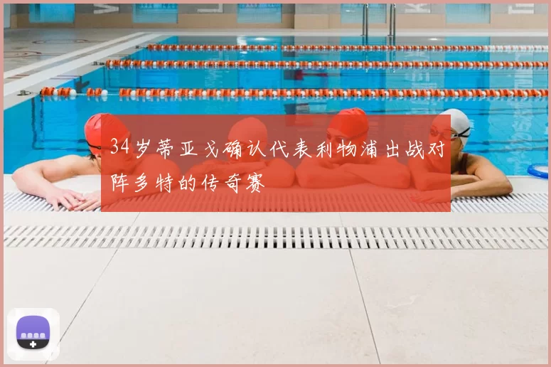 34岁蒂亚戈确认代表利物浦出战对阵多特的传奇赛