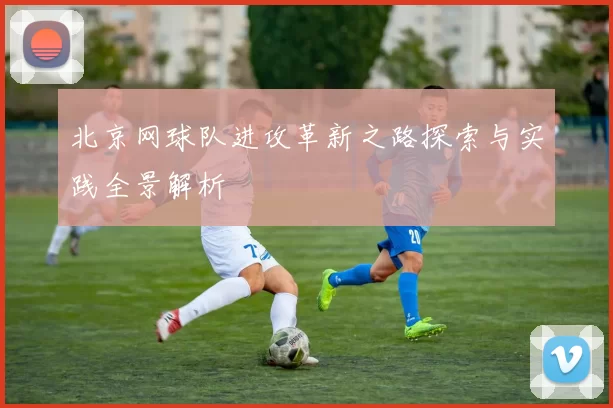 北京网球队进攻革新之路探索与实践全景解析