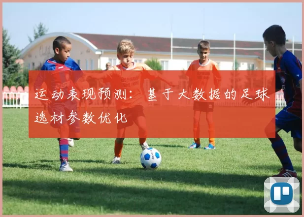 运动表现预测:基于大数据的足球选材参数优化